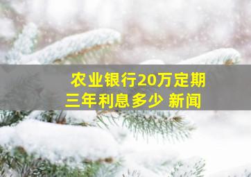 农业银行20万定期三年利息多少 新闻